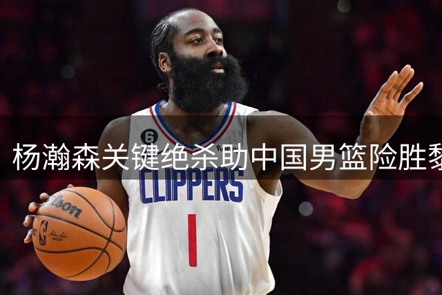 杨瀚森关键绝杀助中国男篮险胜黎巴嫩